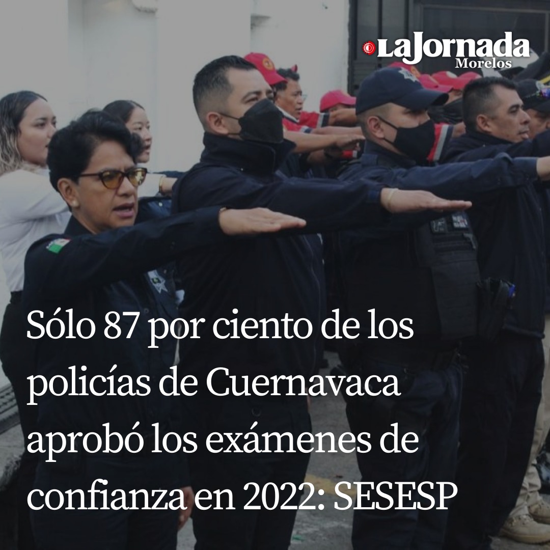 Sólo 87 por ciento de los policías de Cuernavaca aprobó los exámenes de confianza en 2022: SESESP