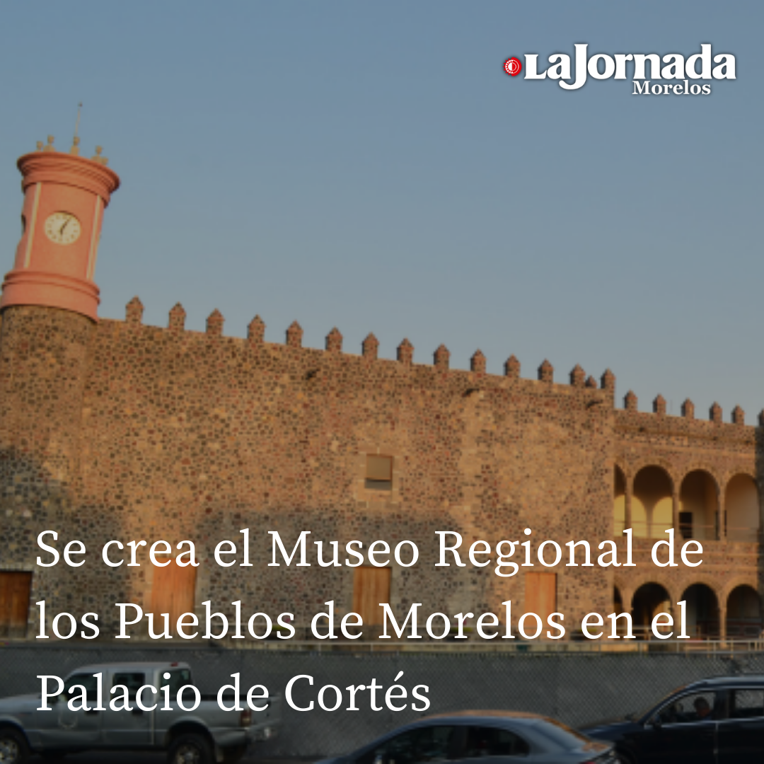 Se crea el Museo Regional de los Pueblos de Morelos en el Palacio de Cortés