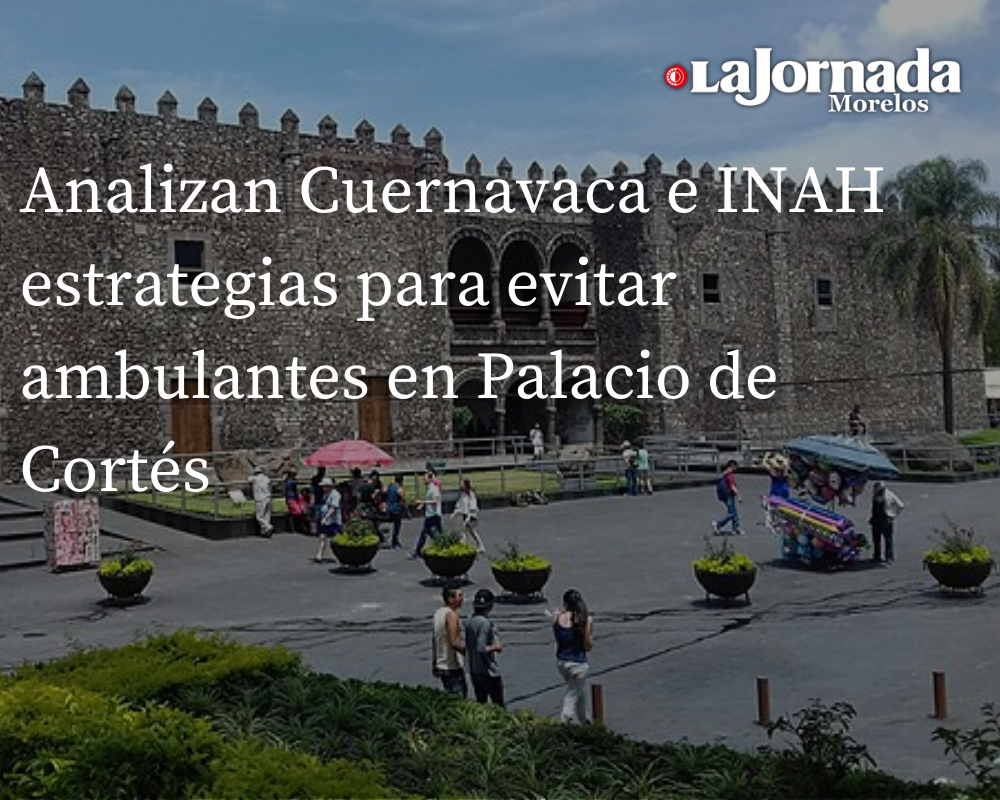 Analizan Cuernavaca e INAH estrategias para evitar ambulantes en Palacio de Cortés