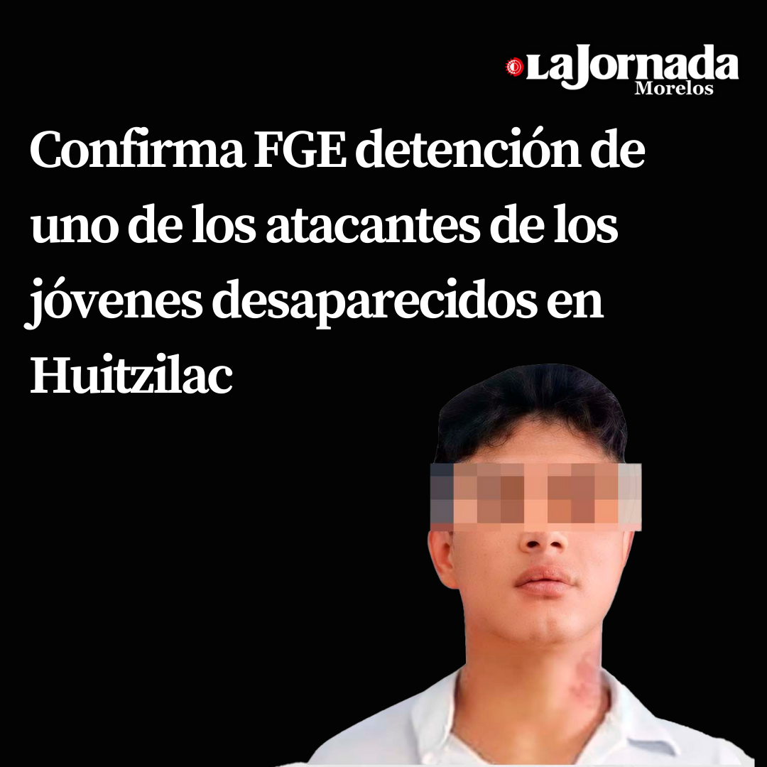 Confirma FGE detención de uno de los atacantes de los jóvenes desaparecidos en Huitzilac  