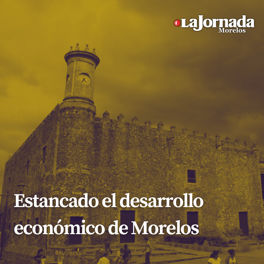 Estancado el desarrollo económico de Morelos 