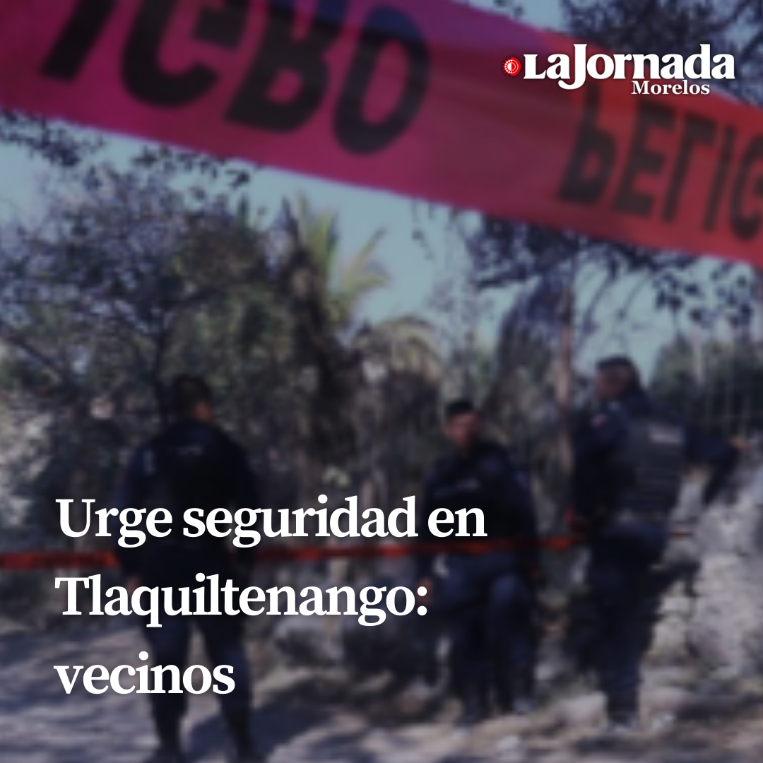 Urge seguridad en Tlaquiltenango: vecinos 