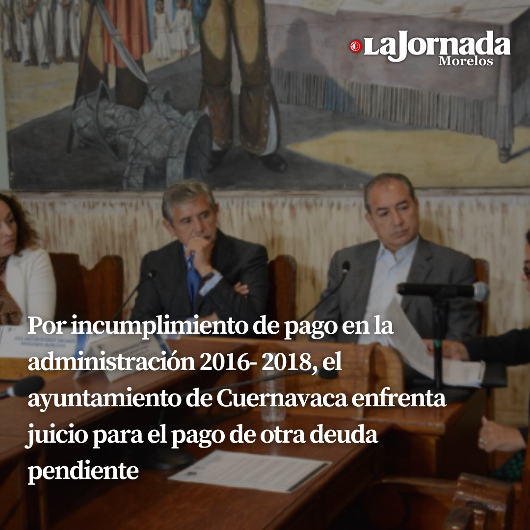 Por incumplimiento de pago en la administración 2016- 2018, el ayuntamiento de Cuernavaca enfrenta juicio para el pago de otra deuda pendiente