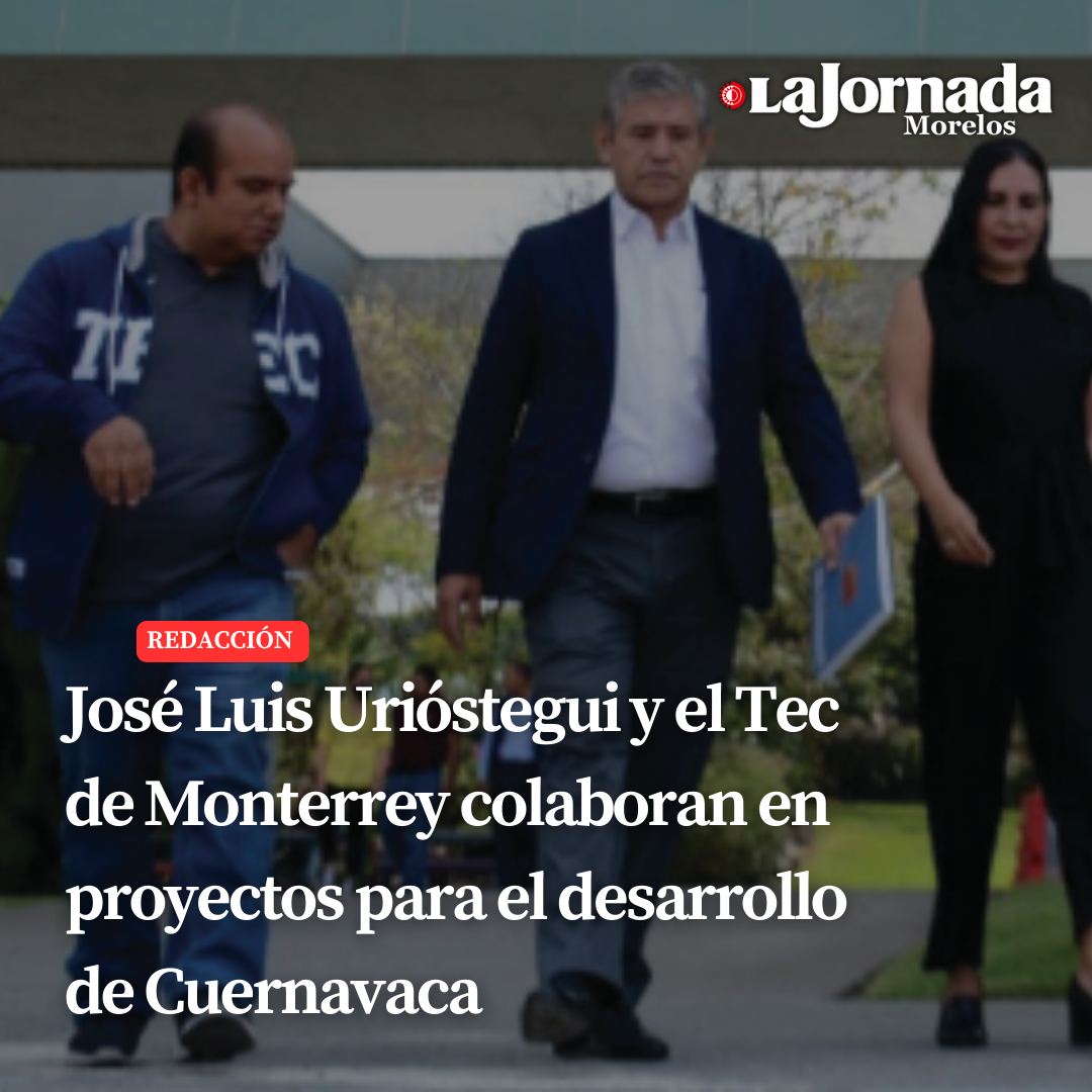 José Luis Urióstegui y el Tec de Monterrey colaboran en proyectos para el desarrollo de Cuernavaca