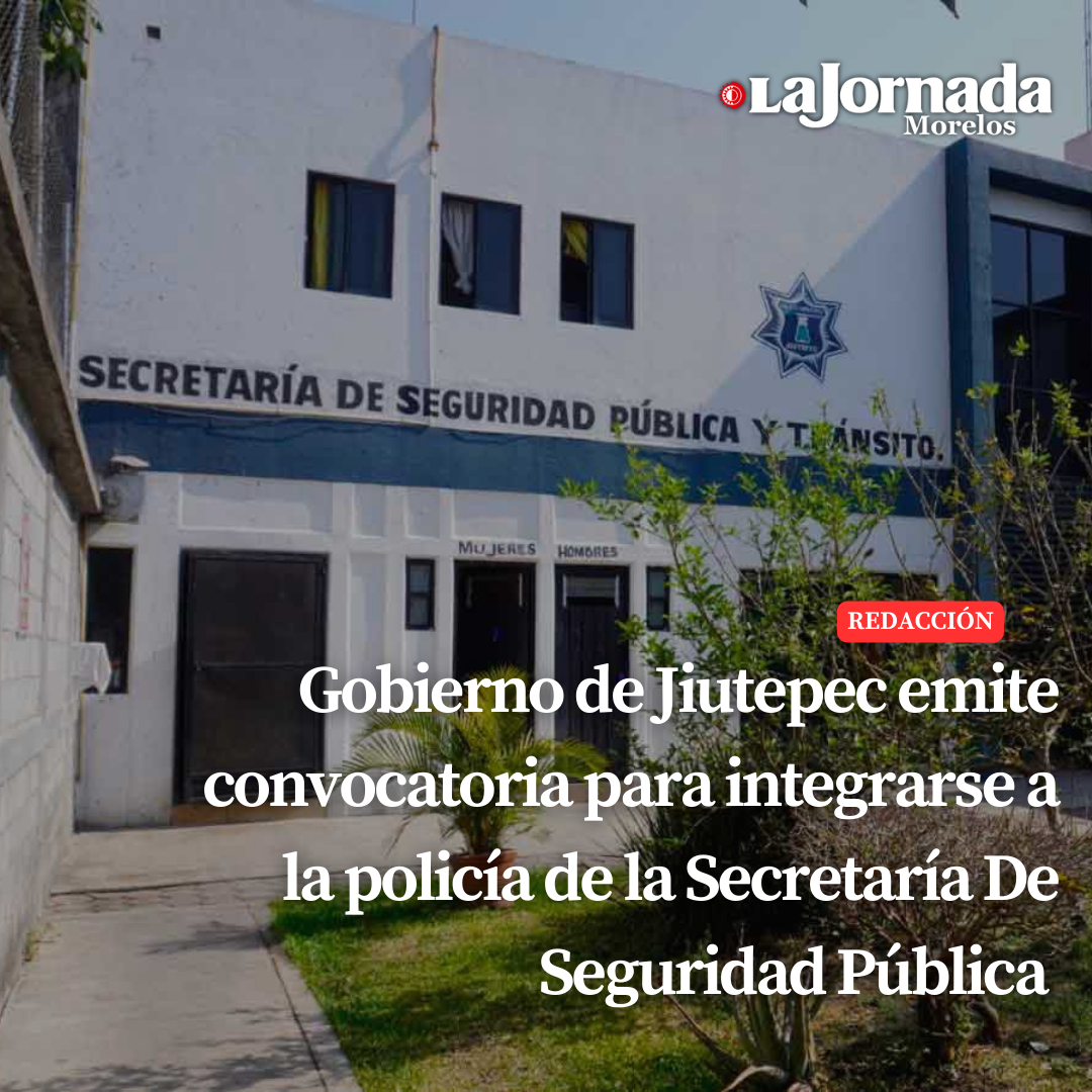 Gobierno de Jiutepec emite convocatoria para integrarse a la policía de la Secretaría De Seguridad Pública