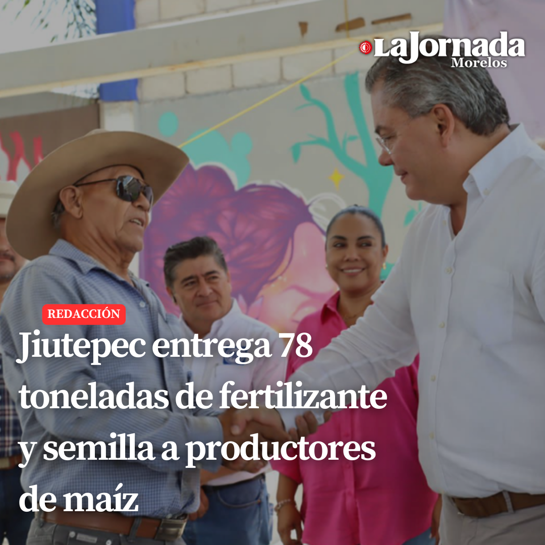 Jiutepec entrega 78 toneladas de fertilizante y semilla a productores de maíz  