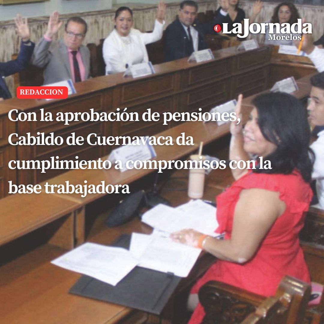 Con la aprobación de pensiones, Cabildo de Cuernavaca da cumplimiento a compromisos con la base trabajadora