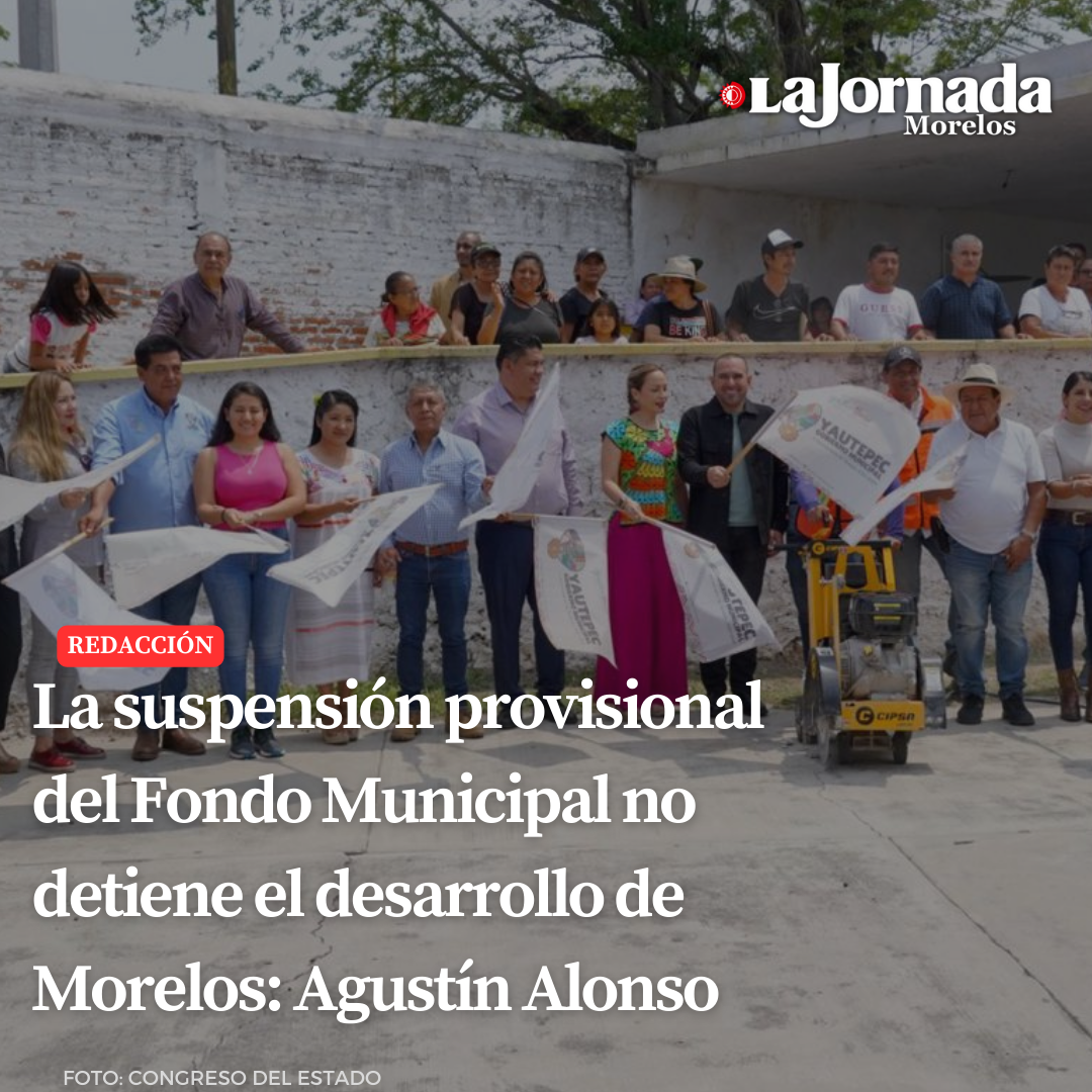 La suspensión provisional del Fondo Municipal no detiene el desarrollo de Morelos: Agustín Alonso