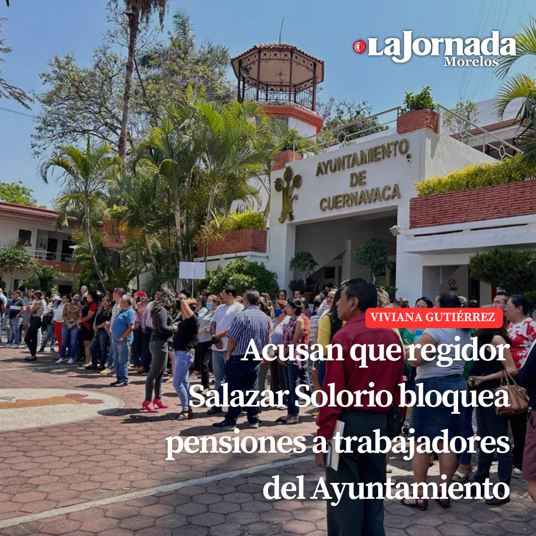 Acusan que el regidor Salazar Solorio bloquea pensiones a trabajadores del Ayuntamiento  