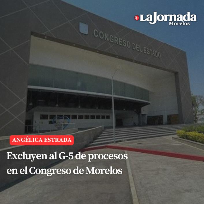 Excluyen al G-5 de procesos en el Congreso de Morelos