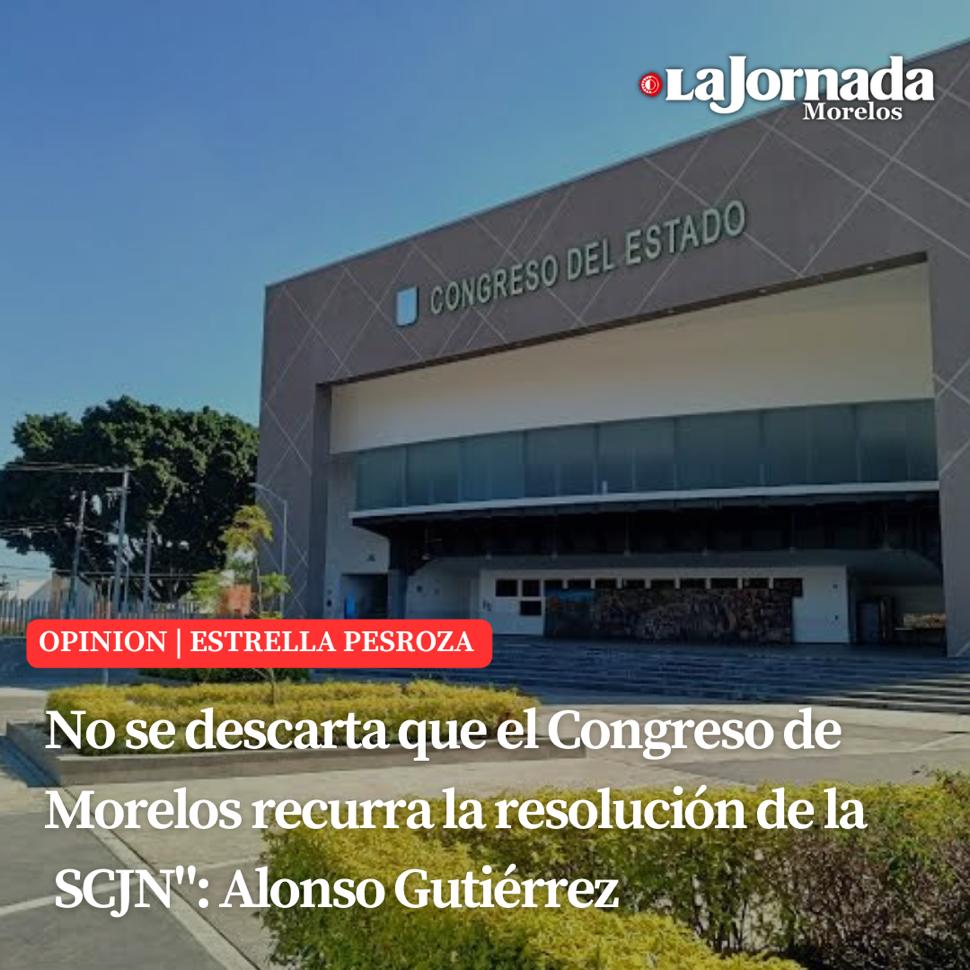 “No se descarta que el Congreso de Morelos recurra la resolución de la SCJN”: Alonso Gutiérrez