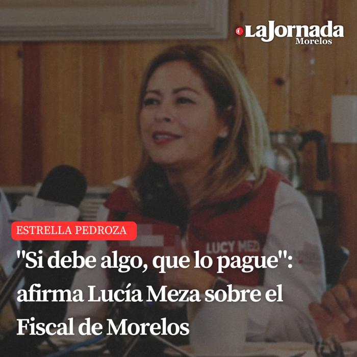 “Si debe algo, que lo pague”: afirma Lucía Meza sobre el Fiscal de Morelos