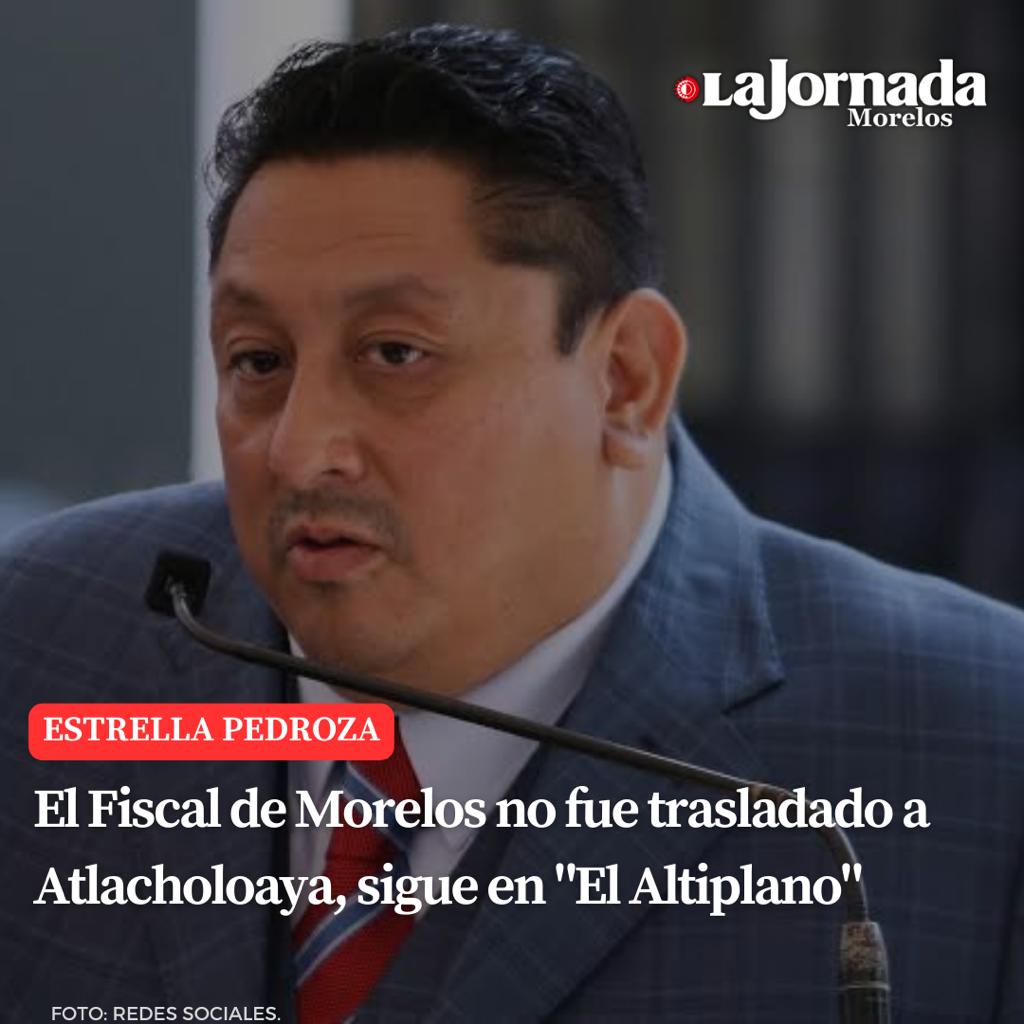 El Fiscal de Morelos no fue trasladado a Atlacholoaya, sigue en “El Altiplano”