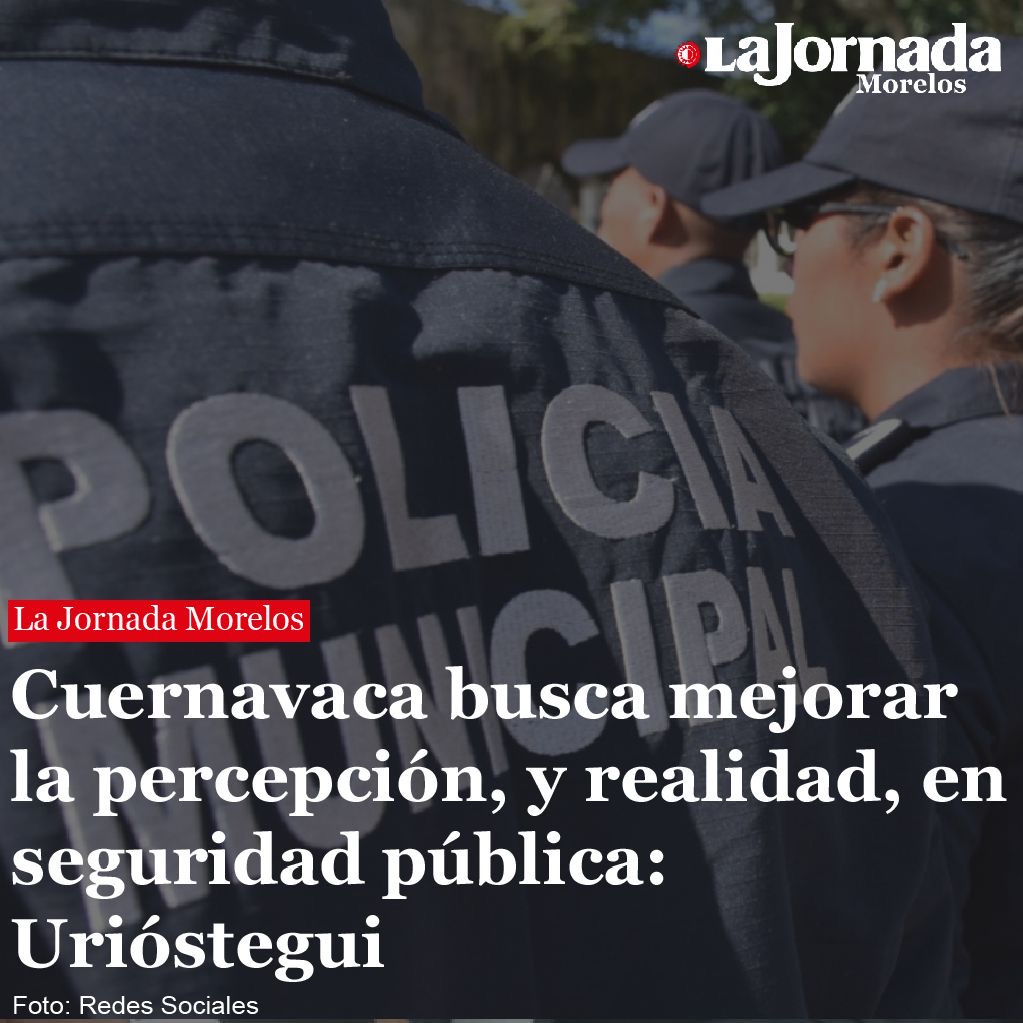 Cuernavaca busca mejorar la percepción, y realidad, en seguridad pública: Urióstegui