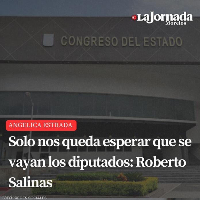 Solo nos queda esperar que se vayan los diputados: Roberto Salinas