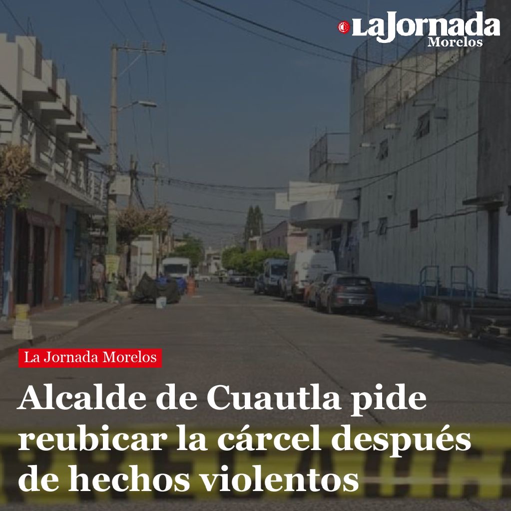 Alcalde de Cuautla pide reubicar la cárcel después de hechos violentos