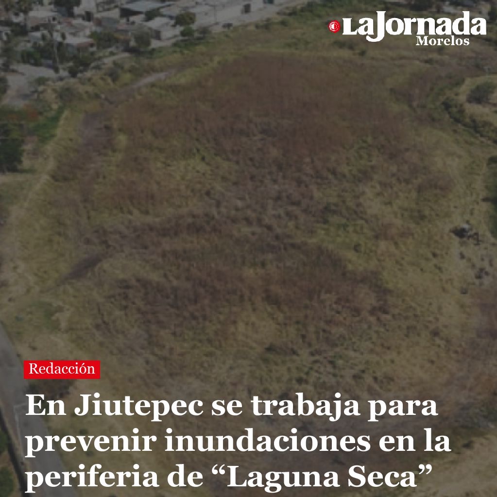 En Jiutepec se trabaja para prevenir inundaciones en la periferia de “Laguna Seca”