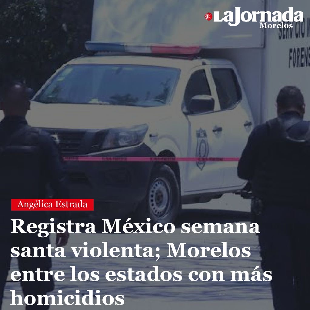 Registra México semana santa violenta; Morelos entre los estados con más homicidios