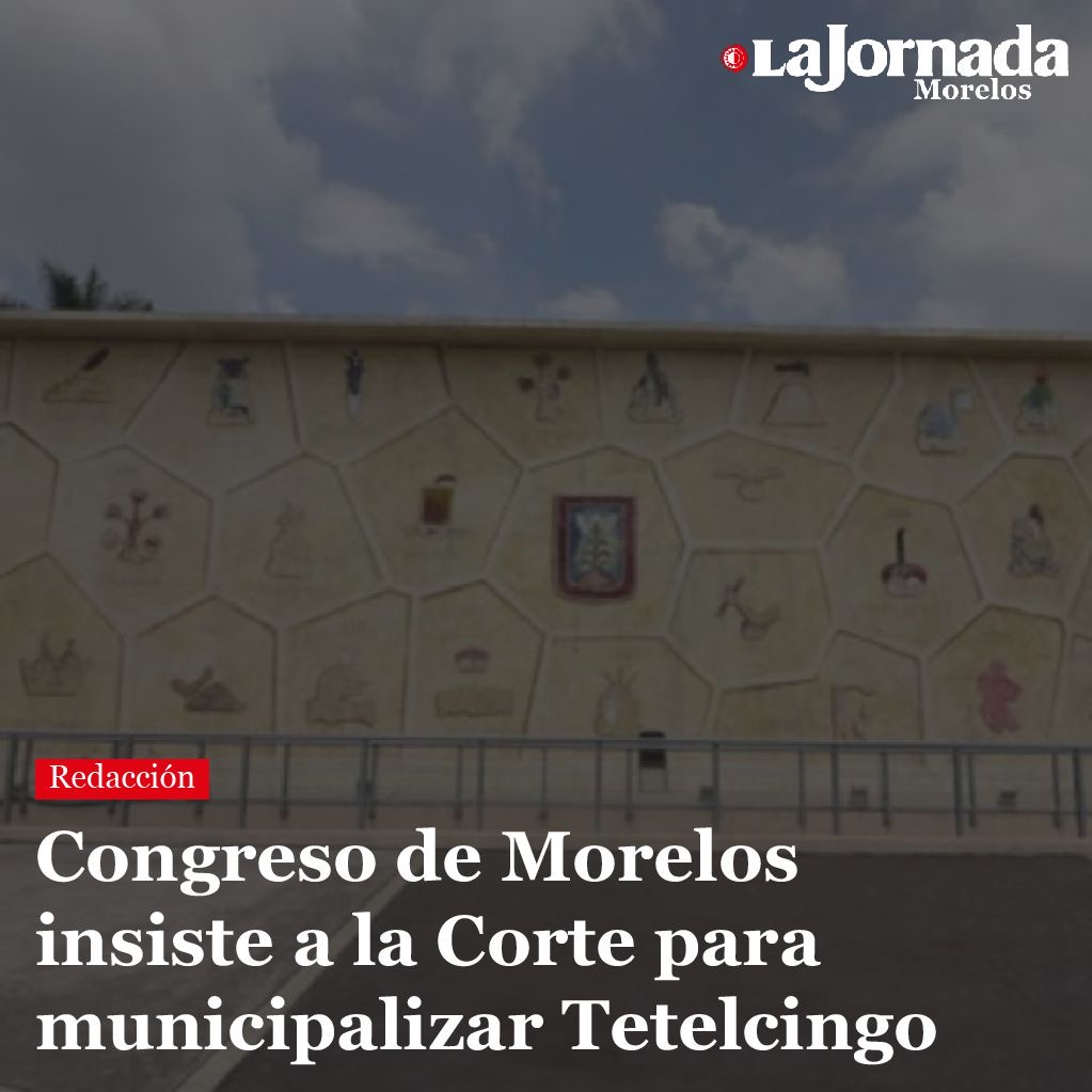 Congreso de Morelos insiste a la Corte para municipalizar Tetelcingo
