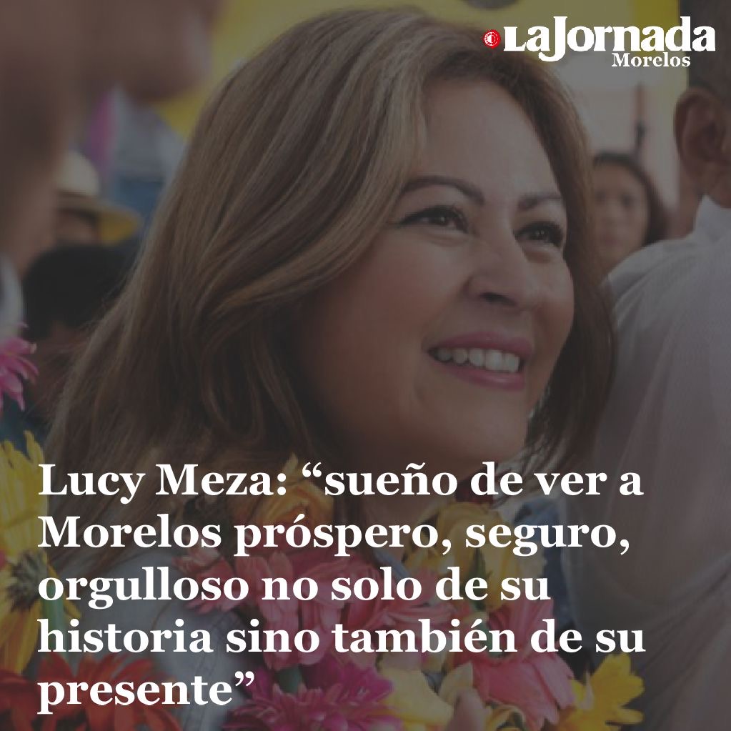 Lucy Meza: “sueño de ver a Morelos próspero, seguro, orgulloso no solo de su historia sino también de su presente”