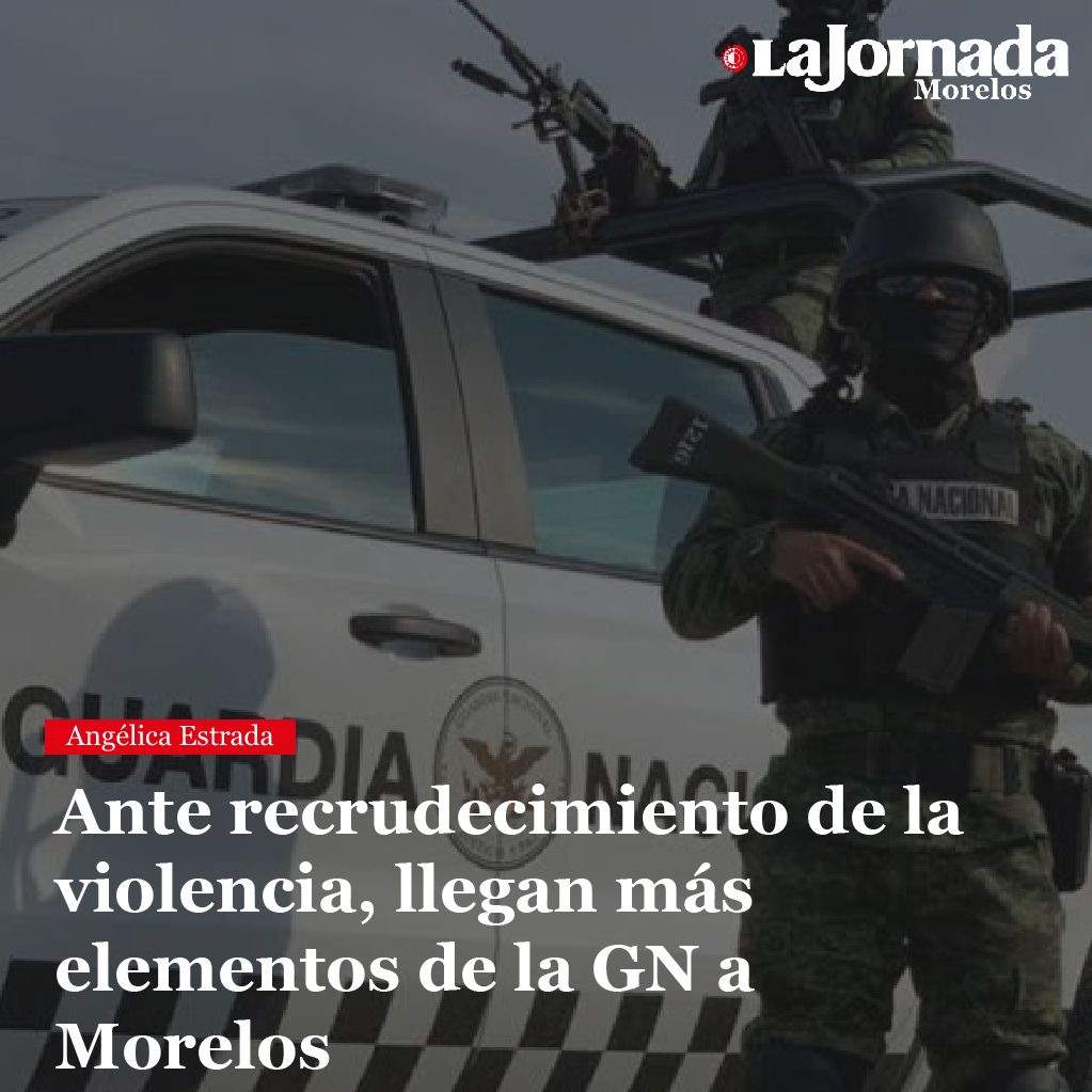 Ante recrudecimiento de la violencia, llegan más elementos de la GN a Morelos