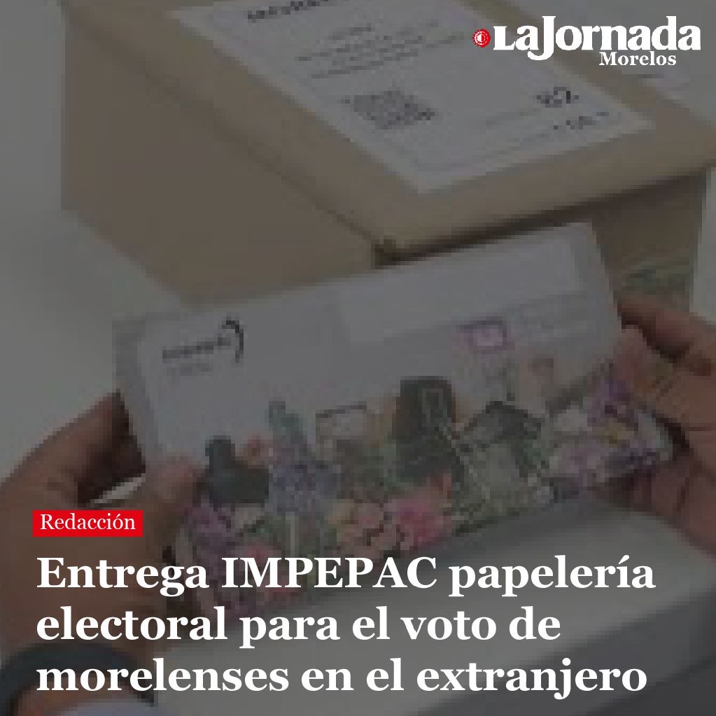 Entrega IMPEPAC papelería electoral para el voto de morelenses en el extranjero