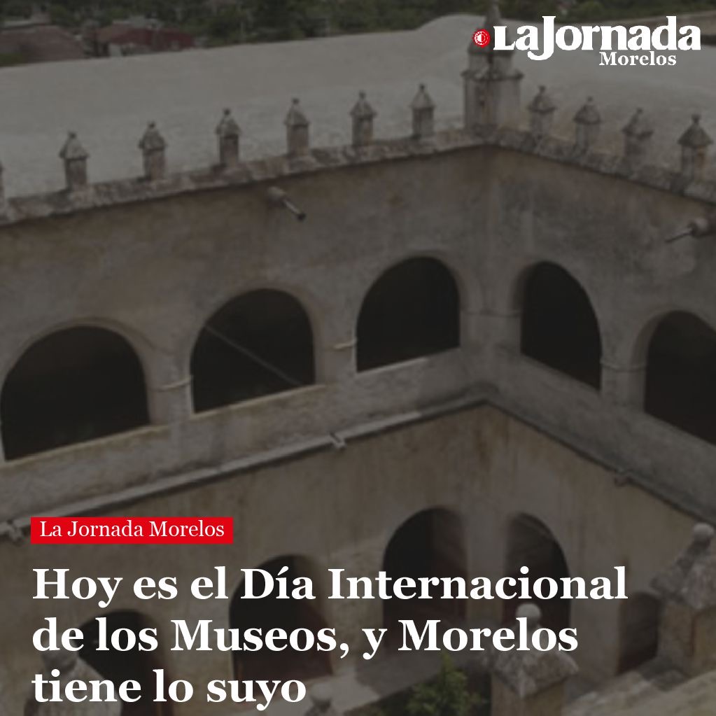 Hoy es el Día Internacional de los Museos, y Morelos tiene lo suyo