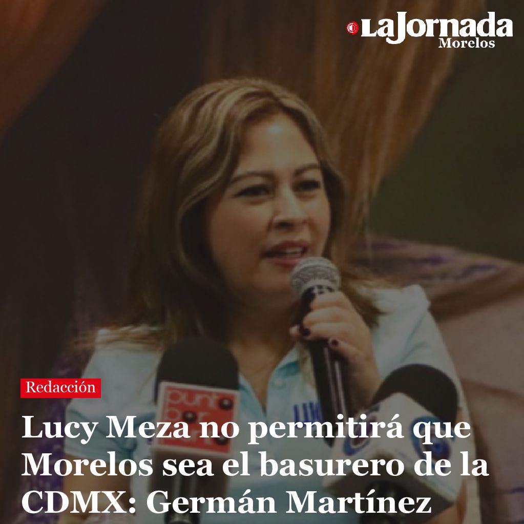 Lucy Meza no permitirá que Morelos sea el basurero de la CDMX: Germán Martínez