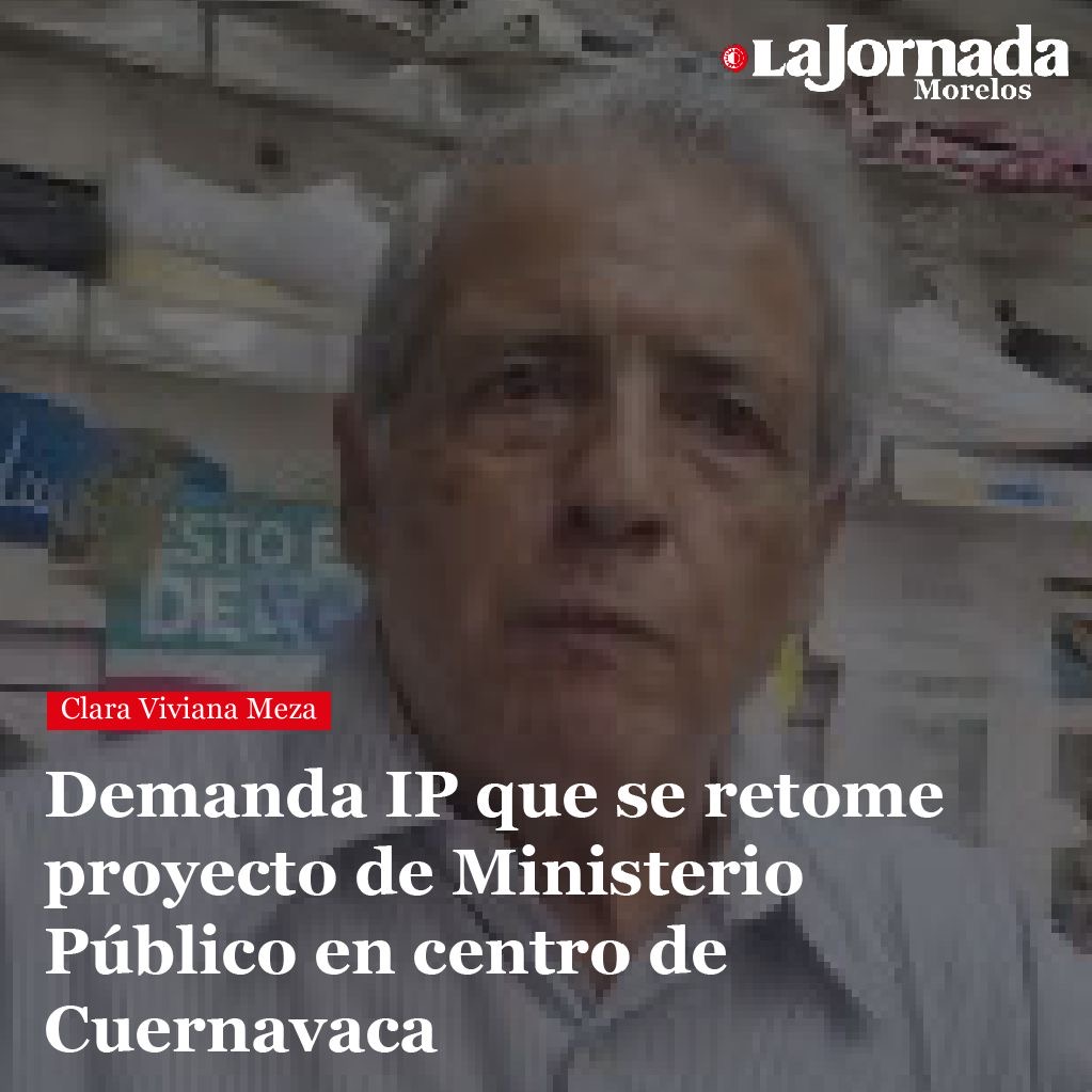 Demanda IP que se retome proyecto de Ministerio Público en centro de Cuernavaca