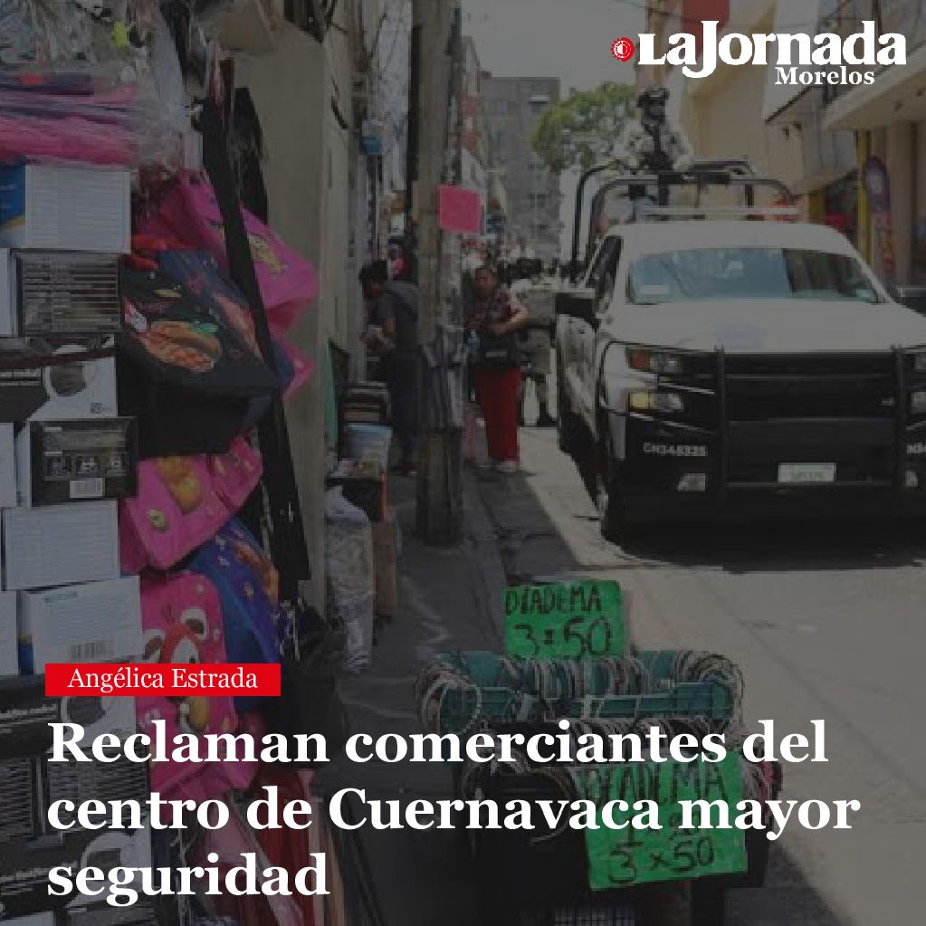Reclaman comerciantes del centro de Cuernavaca mayor seguridad